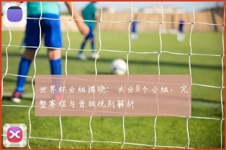 世界杯分组揭晓：共分8个小组，完整赛程与晋级规则解析