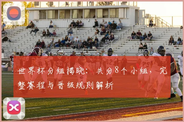 世界杯分组揭晓:共分8个小组,完整赛程与晋级规则解析